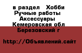  в раздел : Хобби. Ручные работы » Аксессуары . Кемеровская обл.,Березовский г.